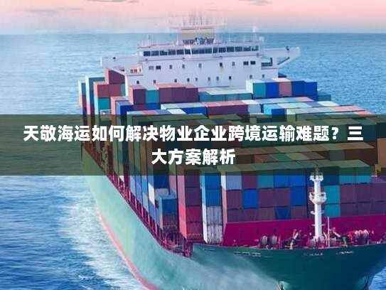 天敬海运如何解决物业企业跨境运输难题?三大方案解析 天敬海运如何解决物业企业跨境运输难题?三大方案解析