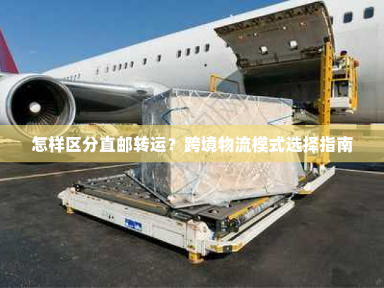 怎样区分直邮转运?跨境物流模式选择指南 怎样区分直邮转运?跨境物流模式选择指南