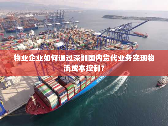 物业企业如何通过深圳国内货代业务实现物流成本控制? 物业企业如何通过深圳国内货代业务实现物流成本控制?