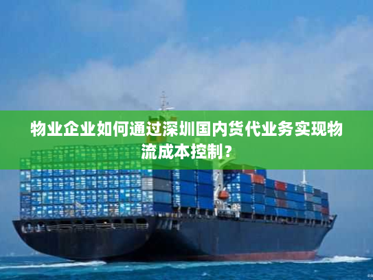 物业企业如何通过深圳国内货代业务实现物流成本控制? 物业企业如何通过深圳国内货代业务实现物流成本控制?