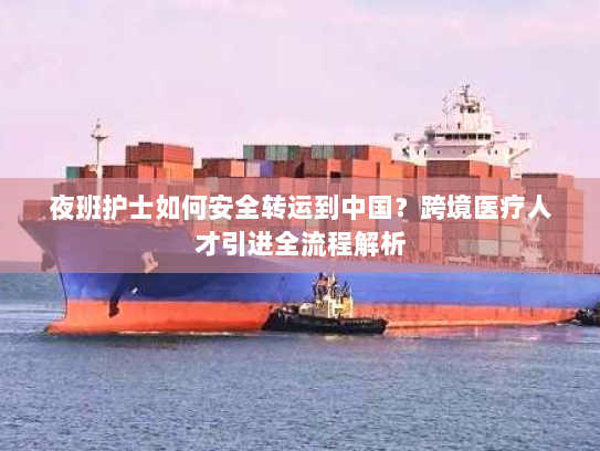 夜班护士如何安全转运到中国？跨境医疗人才引进全流程解析