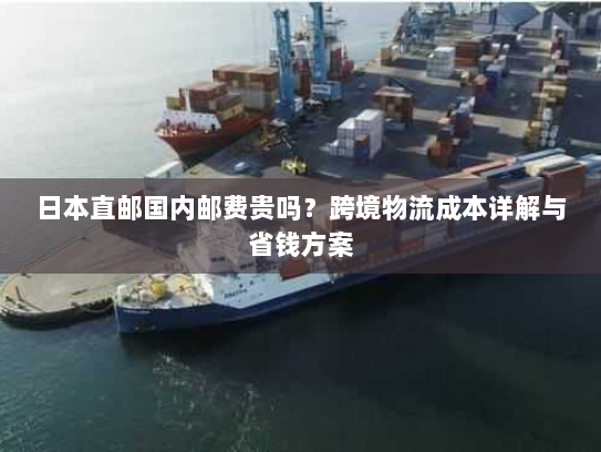 日本直邮国内邮费贵吗?跨境物流成本详解与省钱方案 日本直邮国内邮费贵吗?跨境物流成本详解与省钱方案