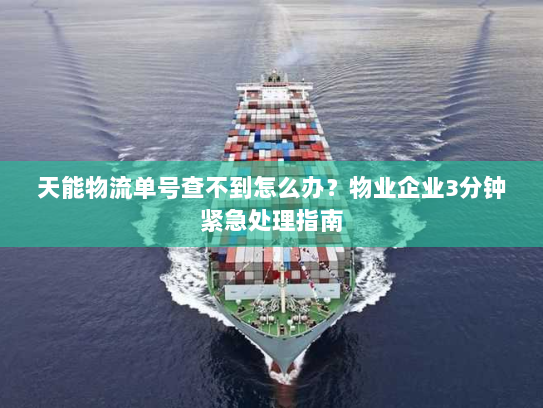 天能物流单号查不到怎么办?物业企业3分钟紧急处理指南 天能物流单号查不到怎么办?物业企业3分钟紧急处理指南