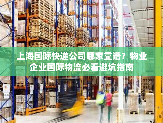 上海国际快递公司哪家靠谱?物业企业国际物流必看避坑指南 上海国际快递公司哪家靠谱?物业企业国际物流必看避坑指南