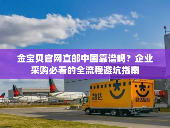金宝贝官网直邮中国靠谱吗?企业采购必看的全流程避坑指南 金宝贝官网直邮中国靠谱吗?企业采购必看的全流程避坑指南