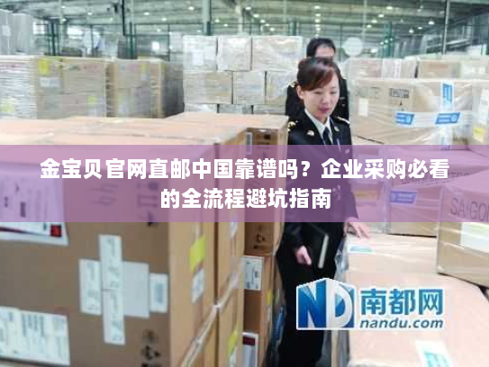 金宝贝官网直邮中国靠谱吗？企业采购必看的全流程避坑指南