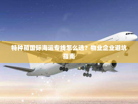 特种箱国际海运专线怎么选?物业企业避坑指南 特种箱国际海运专线怎么选?物业企业避坑指南