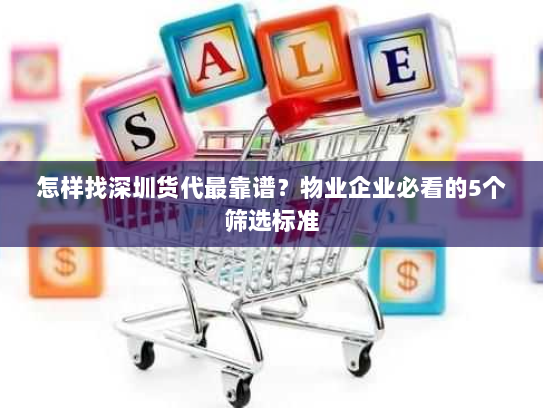 怎样找深圳货代最靠谱？物业企业必看的5个筛选标准