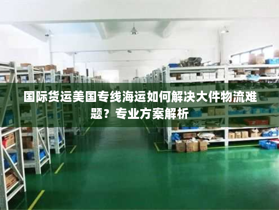 国际货运美国专线海运如何解决大件物流难题?专业方案解析 国际货运美国专线海运如何解决大件物流难题?专业方案解析