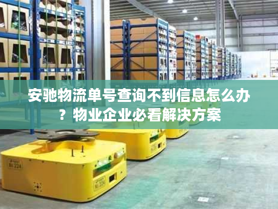 安驰物流单号查询不到信息怎么办?物业企业必看解决方案 安驰物流单号查询不到信息怎么办?物业企业必看解决方案