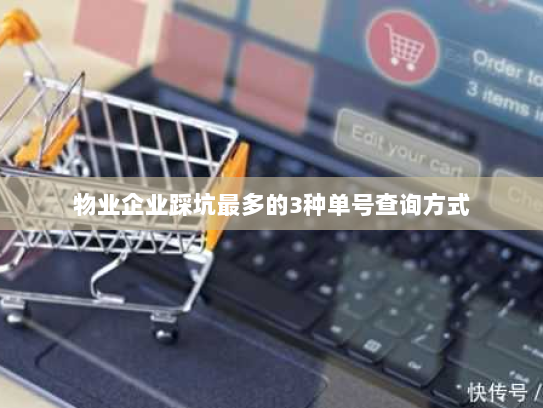 物业企业踩坑最多的3种单号查询方式 物业企业踩坑最多的3种单号查询方式