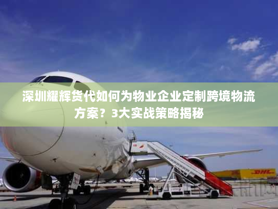 深圳耀辉货代如何为物业企业定制跨境物流方案?3大实战策略揭秘 深圳耀辉货代如何为物业企业定制跨境物流方案?3大实战策略揭秘