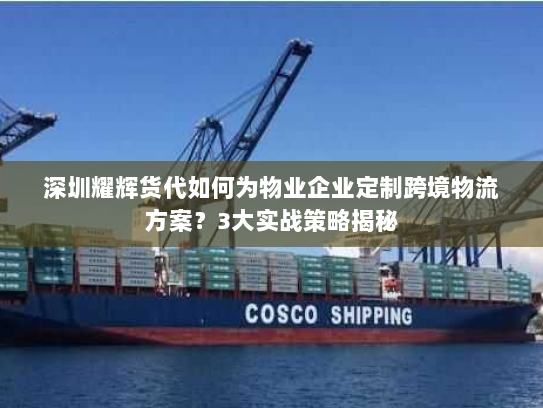 深圳耀辉货代如何为物业企业定制跨境物流方案?3大实战策略揭秘 深圳耀辉货代如何为物业企业定制跨境物流方案?3大实战策略揭秘