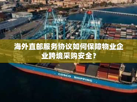 海外直邮服务协议如何保障物业企业跨境采购安全？