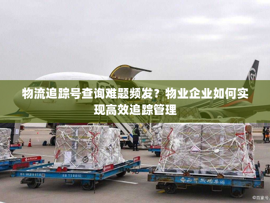 物流追踪号查询难题频发?物业企业如何实现高效追踪管理 物流追踪号查询难题频发?物业企业如何实现高效追踪管理