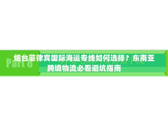 烟台菲律宾国际海运专线如何选择?东南亚跨境物流必看避坑指南 烟台菲律宾国际海运专线如何选择?东南亚跨境物流必看避坑指南