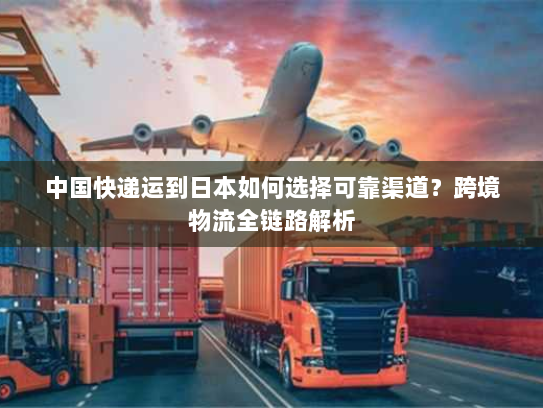 中国快递运到日本如何选择可靠渠道?跨境物流全链路解析 中国快递运到日本如何选择可靠渠道?跨境物流全链路解析