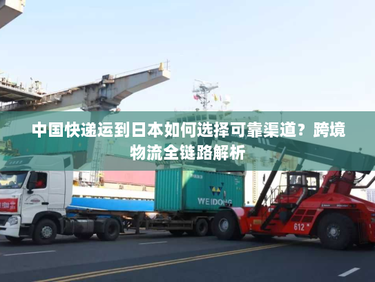 中国快递运到日本如何选择可靠渠道?跨境物流全链路解析 中国快递运到日本如何选择可靠渠道?跨境物流全链路解析
