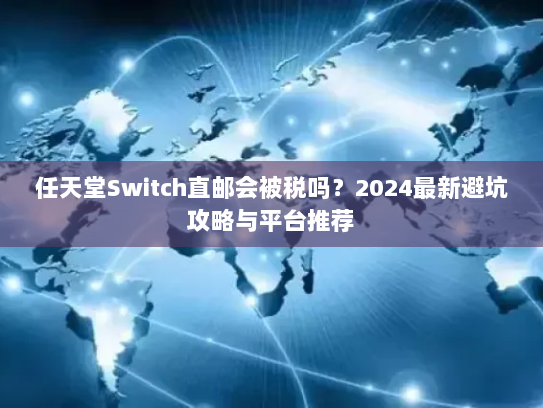 任天堂Switch直邮会被税吗?2024最新避坑攻略与平台推荐 任天堂Switch直邮会被税吗?2024最新避坑攻略与平台推荐