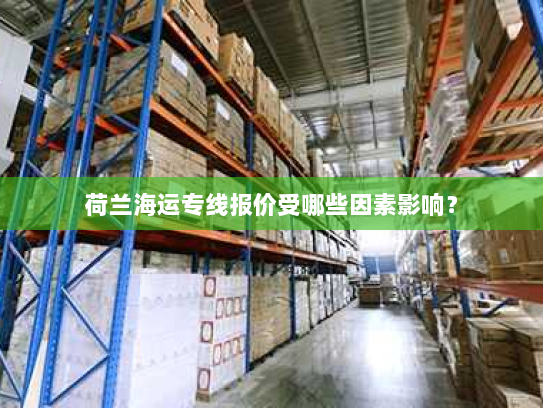 荷兰海运专线报价受哪些因素影响？