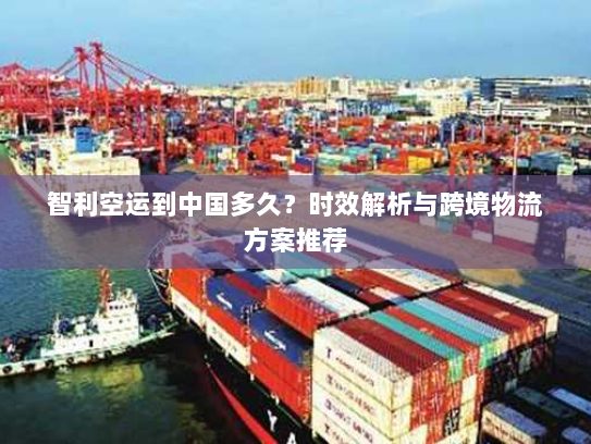 智利空运到中国多久？时效解析与跨境物流方案推荐