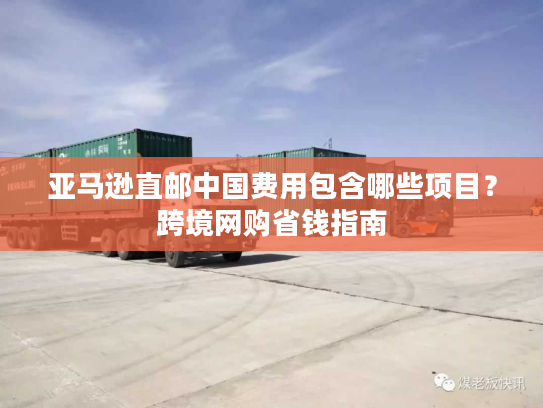 亚马逊直邮中国费用包含哪些项目?跨境网购省钱指南 亚马逊直邮中国费用包含哪些项目?跨境网购省钱指南