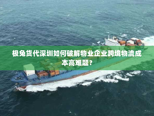 极兔货代深圳如何破解物业企业跨境物流成本高难题? 极兔货代深圳如何破解物业企业跨境物流成本高难题?