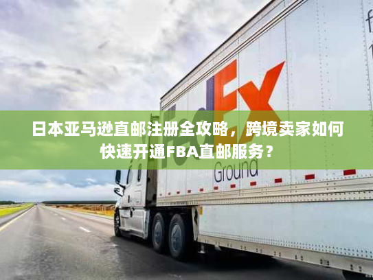 日本亚马逊直邮注册全攻略,跨境卖家如何快速开通FBA直邮服务? 日本亚马逊直邮注册全攻略,跨境卖家如何快速开通FBA直邮服务?