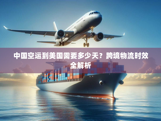 中国空运到美国需要多少天？跨境物流时效全解析