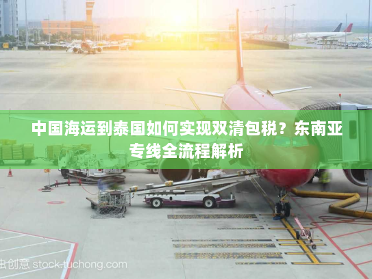 中国海运到泰国如何实现双清包税?东南亚专线全流程解析 中国海运到泰国如何实现双清包税?东南亚专线全流程解析
