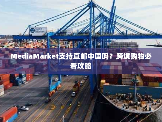 MediaMarket支持直邮中国吗?跨境购物必看攻略 MediaMarket支持直邮中国吗?跨境购物必看攻略