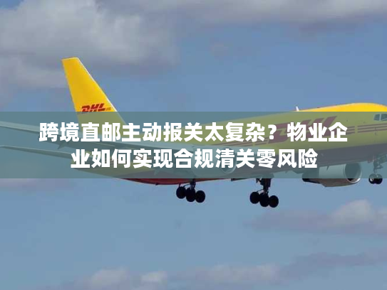 跨境直邮主动报关太复杂？物业企业如何实现合规清关零风险