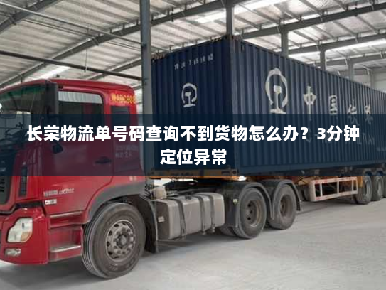 长荣物流单号码查询不到货物怎么办?3分钟定位异常 长荣物流单号码查询不到货物怎么办?3分钟定位异常