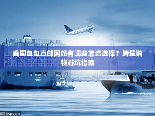 美国包包直邮网站有哪些靠谱选择?跨境购物避坑指南 美国包包直邮网站有哪些靠谱选择?跨境购物避坑指南