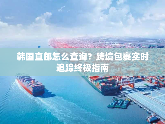 韩国直邮怎么查询?跨境包裹实时追踪终极指南 韩国直邮怎么查询?跨境包裹实时追踪终极指南