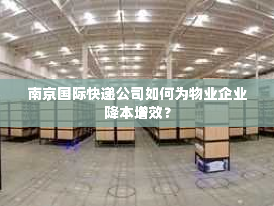 南京国际快递公司如何为物业企业降本增效？