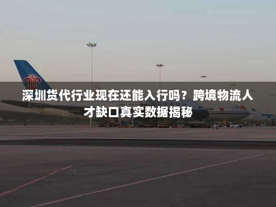 深圳货代行业现在还能入行吗?跨境物流人才缺口真实数据揭秘 深圳货代行业现在还能入行吗?跨境物流人才缺口真实数据揭秘