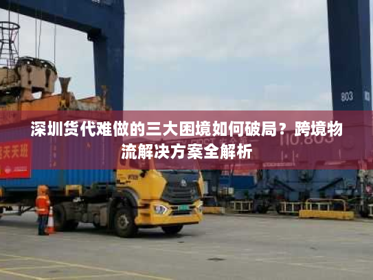 深圳货代难做的三大困境如何破局?跨境物流解决方案全解析 深圳货代难做的三大困境如何破局?跨境物流解决方案全解析