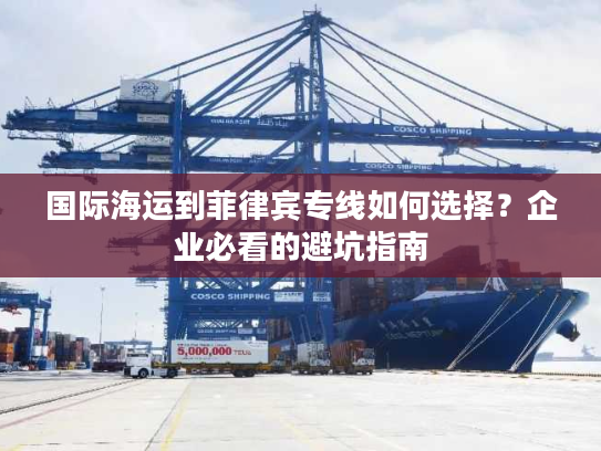 国际海运到菲律宾专线如何选择？企业必看的避坑指南