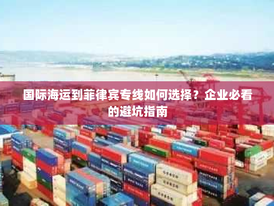 国际海运到菲律宾专线如何选择?企业必看的避坑指南 国际海运到菲律宾专线如何选择?企业必看的避坑指南