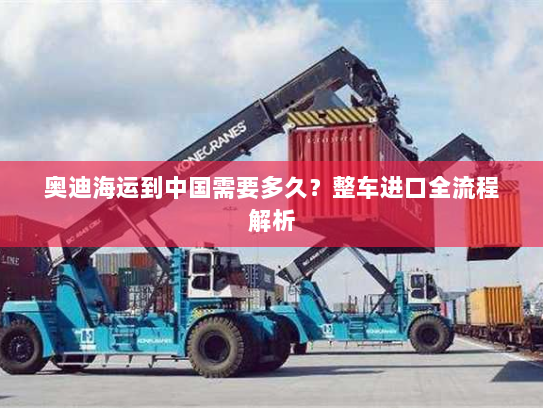 奥迪海运到中国需要多久?整车进口全流程解析 奥迪海运到中国需要多久?整车进口全流程解析