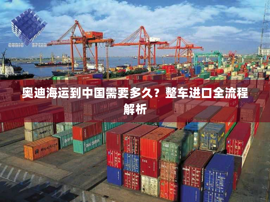奥迪海运到中国需要多久?整车进口全流程解析 奥迪海运到中国需要多久?整车进口全流程解析