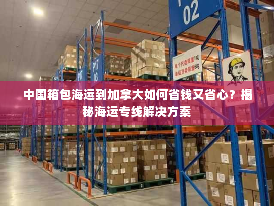 中国箱包海运到加拿大如何省钱又省心?揭秘海运专线解决方案 中国箱包海运到加拿大如何省钱又省心?揭秘海运专线解决方案