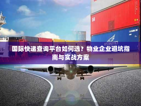 国际快递查询平台如何选？物业企业避坑指南与实战方案
