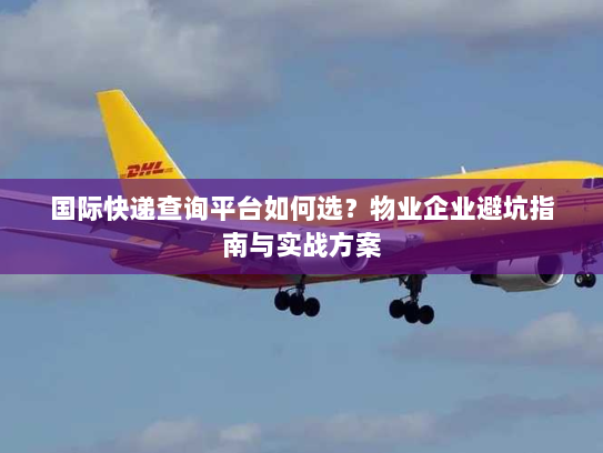 国际快递查询平台如何选？物业企业避坑指南与实战方案