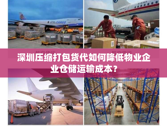 深圳压缩打包货代如何降低物业企业仓储运输成本？