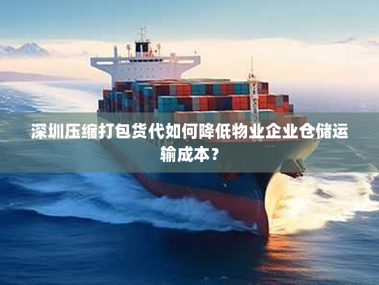 深圳压缩打包货代如何降低物业企业仓储运输成本? 深圳压缩打包货代如何降低物业企业仓储运输成本?