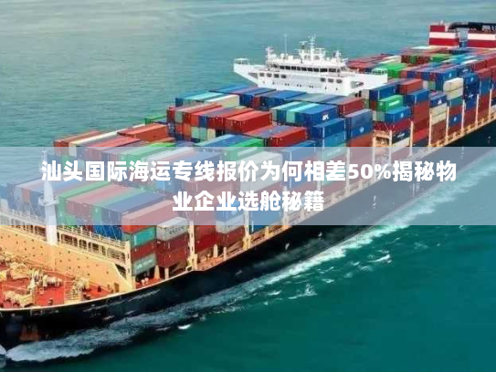 汕头国际海运专线报价为何相差50%揭秘物业企业选舱秘籍