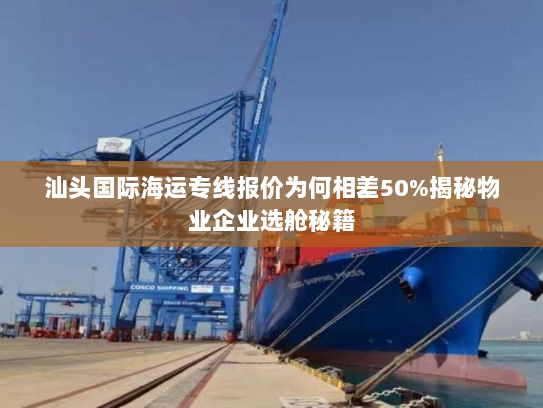 汕头国际海运专线报价为何相差50%揭秘物业企业选舱秘籍 汕头国际海运专线报价为何相差50%揭秘物业企业选舱秘籍
