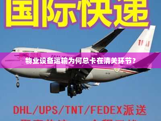 物业设备运输为何总卡在清关环节？